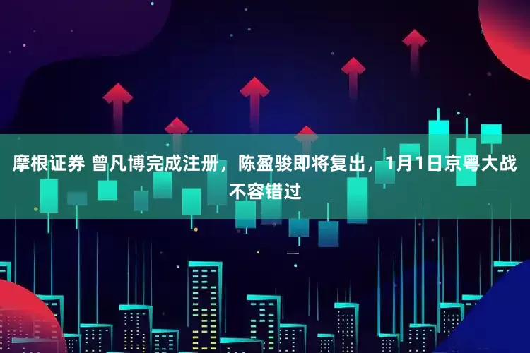 摩根证券 曾凡博完成注册，陈盈骏即将复出，1月1日京粤大战不容错过