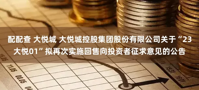 配配查 大悦城 大悦城控股集团股份有限公司关于“23大悦01”拟再次实施回售向投资者征求意见的公告