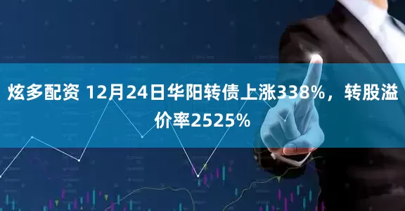 炫多配资 12月24日华阳转债上涨338%，转股溢价率2525%