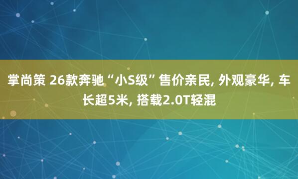 掌尚策 26款奔驰“小S级”售价亲民, 外观豪华, 车长超5米, 搭载2.0T轻混