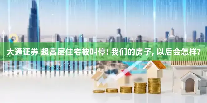 大通证券 超高层住宅被叫停! 我们的房子, 以后会怎样?