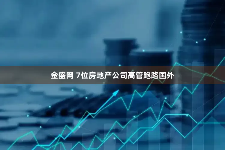 金盛网 7位房地产公司高管跑路国外