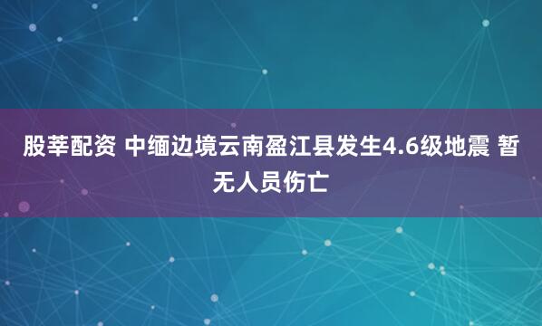 股莘配资 中缅边境云南盈江县发生4.6级地震 暂无人员伤亡