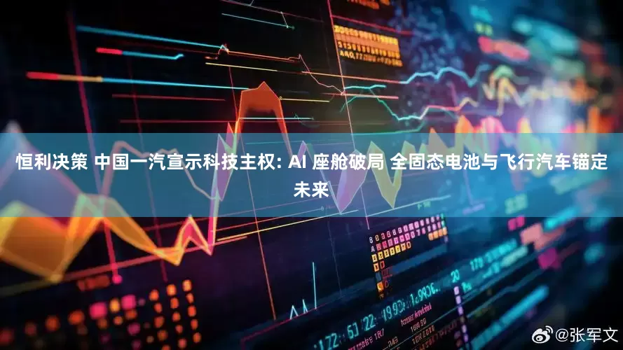 恒利决策 中国一汽宣示科技主权: AI 座舱破局 全固态电池与飞行汽车锚定未来