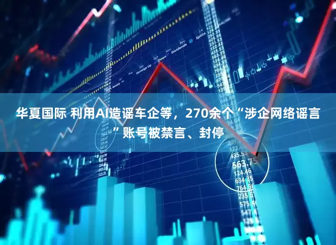 华夏国际 利用AI造谣车企等,270余个“涉企网络谣言”账号被禁言、封停