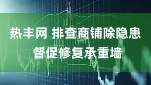 热丰网 排查商铺除隐患 督促修复承重墙