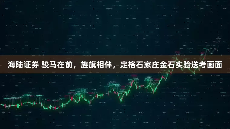 海陆证券 骏马在前，旌旗相伴，定格石家庄金石实验送考画面