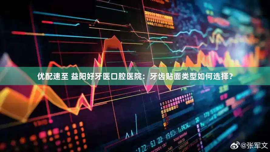 优配速至 益阳好牙医口腔医院：牙齿贴面类型如何选择？