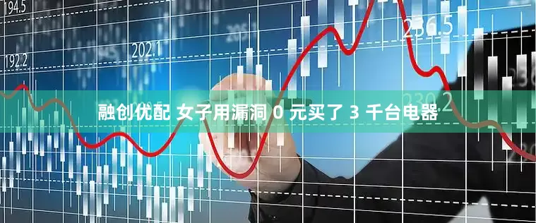 融创优配 女子用漏洞 0 元买了 3 千台电器