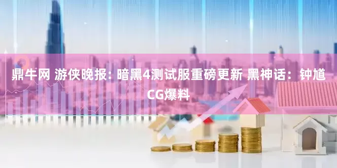 鼎牛网 游侠晚报: 暗黑4测试服重磅更新 黑神话：钟馗CG爆料
