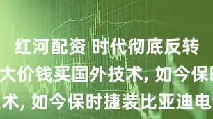 红河配资 时代彻底反转! 曾经花大价钱买国外技术, 如今保时捷装比亚迪电池